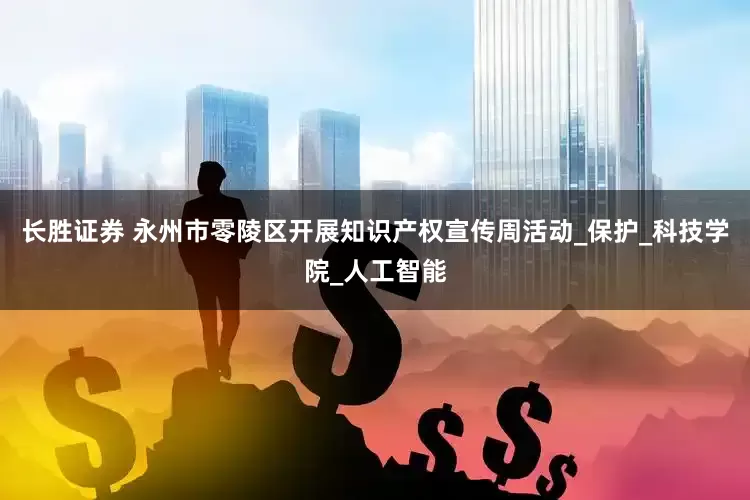 长胜证券 永州市零陵区开展知识产权宣传周活动_保护_科技学院_人工智能