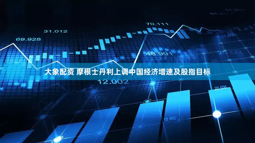 大象配资 摩根士丹利上调中国经济增速及股指目标