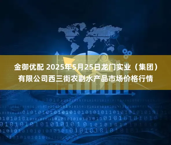金御优配 2025年5月25日龙门实业（集团）有限公司西三街农副水产品市场价格行情