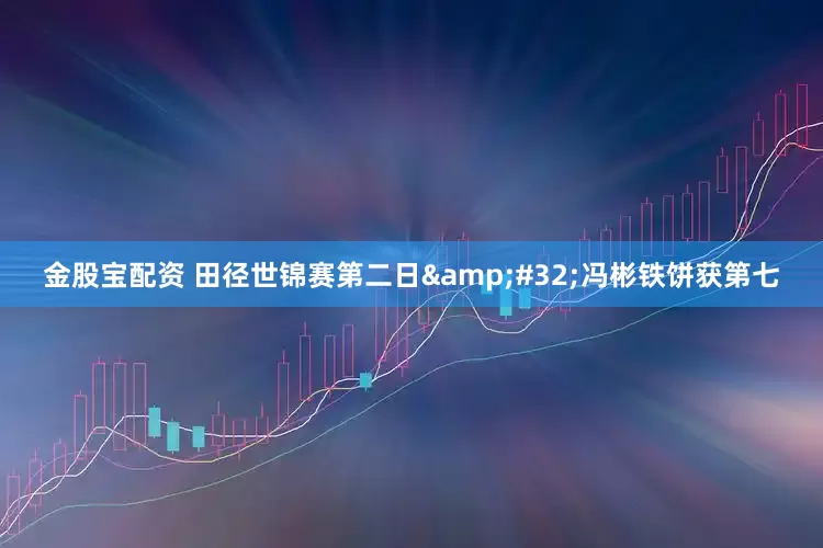 金股宝配资 田径世锦赛第二日 冯彬铁饼获第七