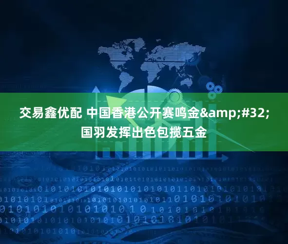 交易鑫优配 中国香港公开赛鸣金 国羽发挥出色包揽五金