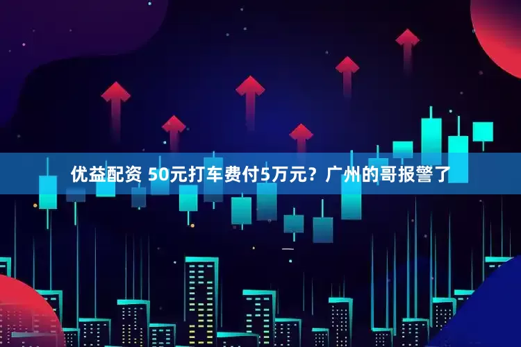 优益配资 50元打车费付5万元？广州的哥报警了