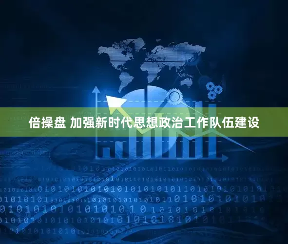 倍操盘 加强新时代思想政治工作队伍建设