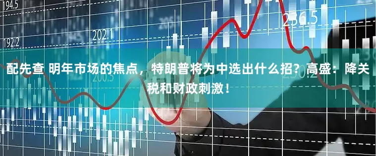 配先查 明年市场的焦点，特朗普将为中选出什么招？高盛：降关税和财政刺激！