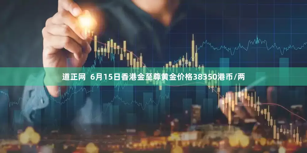 道正网  6月15日香港金至尊黄金价格38350港币/两