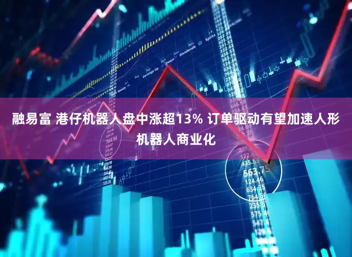 融易富 港仔机器人盘中涨超13% 订单驱动有望加速人形机器人商业化