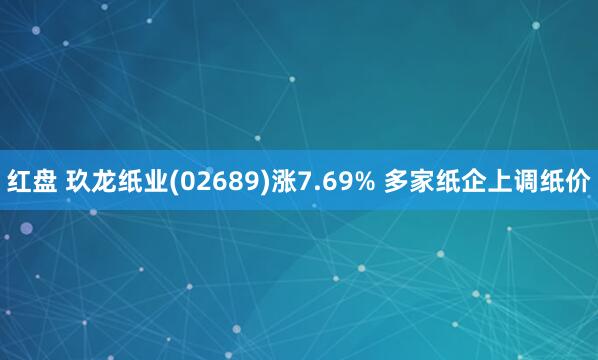 红盘 玖龙纸业(02689)涨7.69% 多家纸企上调纸价