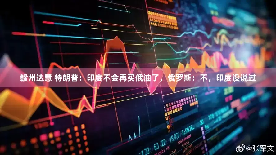 赣州达慧 特朗普：印度不会再买俄油了，俄罗斯：不，印度没说过