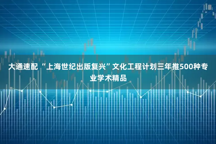 大通速配 “上海世纪出版复兴”文化工程计划三年推500种专业学术精品