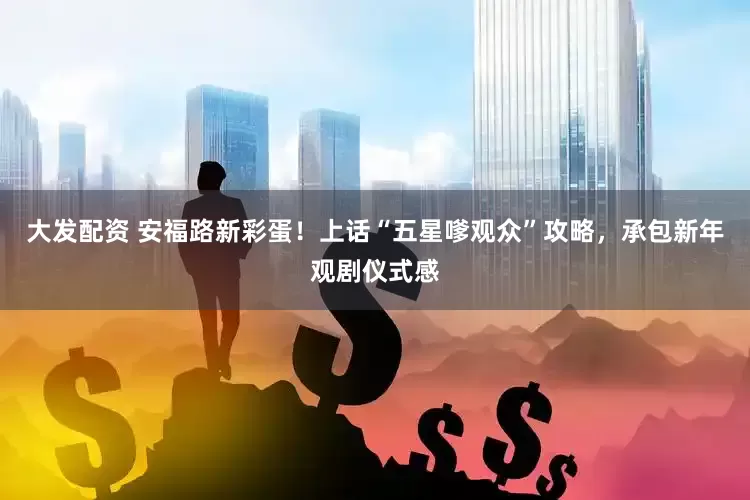 大发配资 安福路新彩蛋！上话“五星嗲观众”攻略，承包新年观剧仪式感