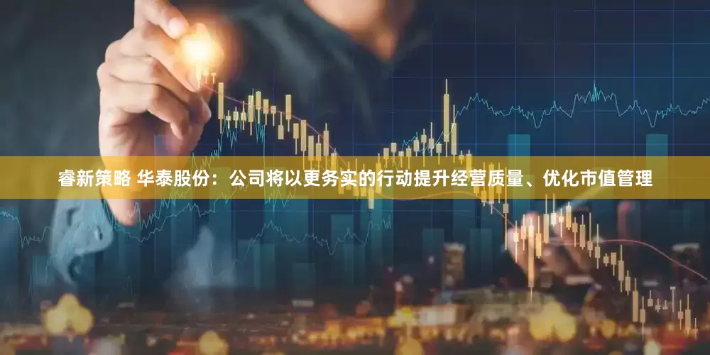 睿新策略 华泰股份：公司将以更务实的行动提升经营质量、优化市值管理