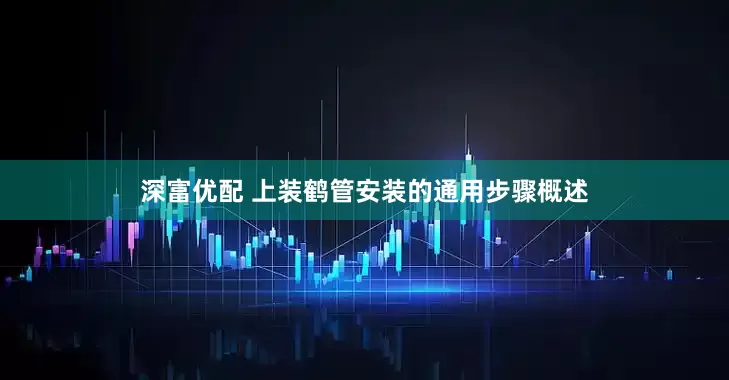 深富优配 上装鹤管安装的通用步骤概述