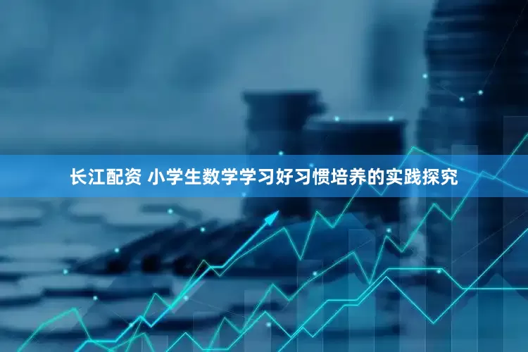长江配资 小学生数学学习好习惯培养的实践探究