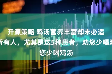 开源策略 鸡汤营养丰富却未必适合所有人，尤其是这5种患者，劝您少喝鸡汤