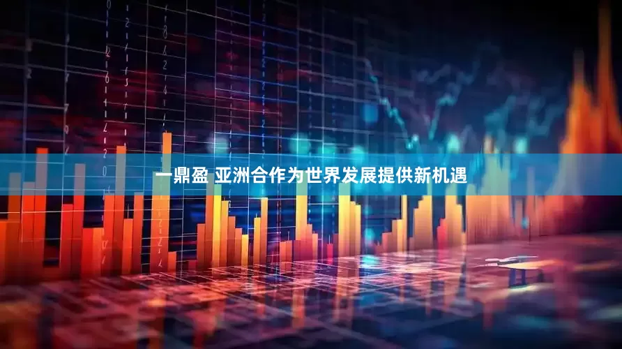 一鼎盈 亚洲合作为世界发展提供新机遇