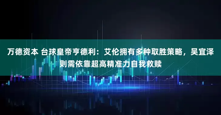 万德资本 台球皇帝亨德利：艾伦拥有多种取胜策略，吴宜泽则需依靠超高精准力自我救赎